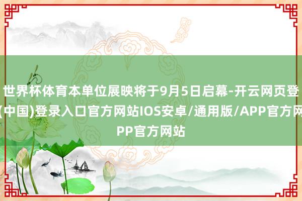 世界杯体育本单位展映将于9月5日启幕-开云网页登录(中国)登录入口官方网站IOS安卓/通用版/APP官方网站