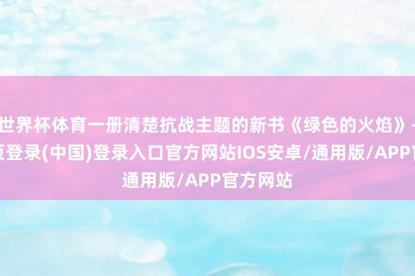 世界杯体育一册清楚抗战主题的新书《绿色的火焰》-开云网页登录(中国)登录入口官方网站IOS安卓/通用版/APP官方网站