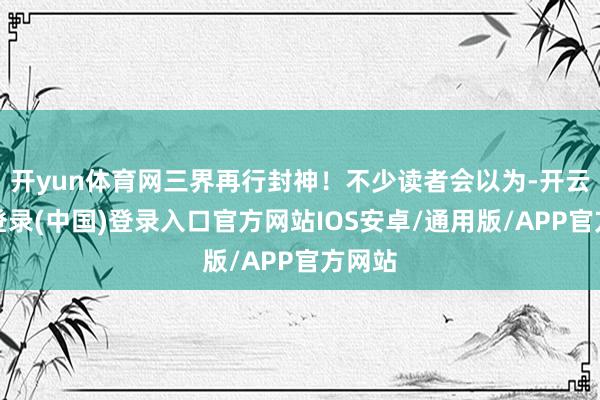 开yun体育网三界再行封神！不少读者会以为-开云网页登录(中国)登录入口官方网站IOS安卓/通用版/APP官方网站