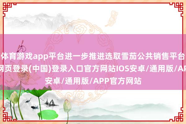 体育游戏app平台进一步推进选取雪茄公共销售平台开拓-开云网页登录(中国)登录入口官方网站IOS安卓/通用版/APP官方网站