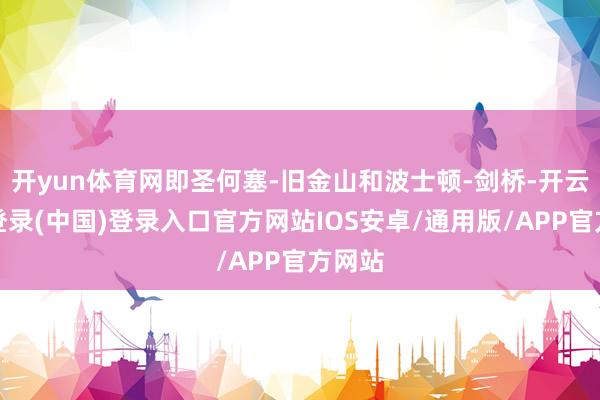 开yun体育网即圣何塞-旧金山和波士顿-剑桥-开云网页登录(中国)登录入口官方网站IOS安卓/通用版/APP官方网站