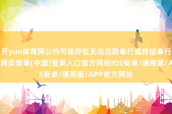 开yun体育网公约可能存在无法沿路奉行或终结奉行的风险-开云网页登录(中国)登录入口官方网站IOS安卓/通用版/APP官方网站