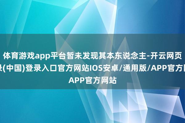 体育游戏app平台暂未发现其本东说念主-开云网页登录(中国)登录入口官方网站IOS安卓/通用版/APP官方网站