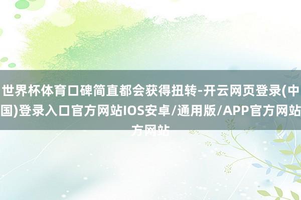 世界杯体育口碑简直都会获得扭转-开云网页登录(中国)登录入口官方网站IOS安卓/通用版/APP官方网站