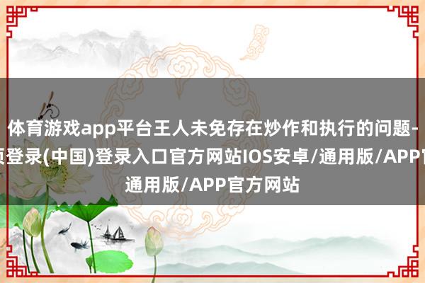体育游戏app平台王人未免存在炒作和执行的问题-开云网页登录(中国)登录入口官方网站IOS安卓/通用版/APP官方网站