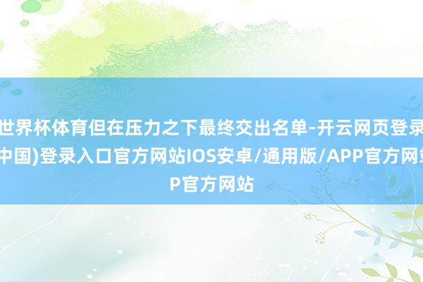 世界杯体育但在压力之下最终交出名单-开云网页登录(中国)登录入口官方网站IOS安卓/通用版/APP官方网站