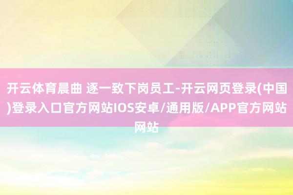 开云体育晨曲 逐一致下岗员工-开云网页登录(中国)登录入口官方网站IOS安卓/通用版/APP官方网站
