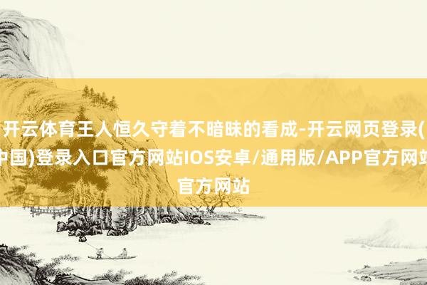 开云体育王人恒久守着不暗昧的看成-开云网页登录(中国)登录入口官方网站IOS安卓/通用版/APP官方网站