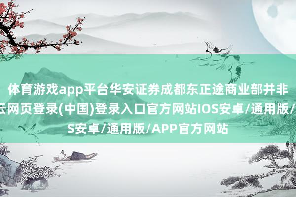 体育游戏app平台　　华安证券成都东正途商业部并非籍籍无名-开云网页登录(中国)登录入口官方网站IOS安卓/通用版/APP官方网站