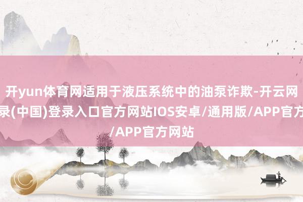 开yun体育网适用于液压系统中的油泵诈欺-开云网页登录(中国)登录入口官方网站IOS安卓/通用版/APP官方网站