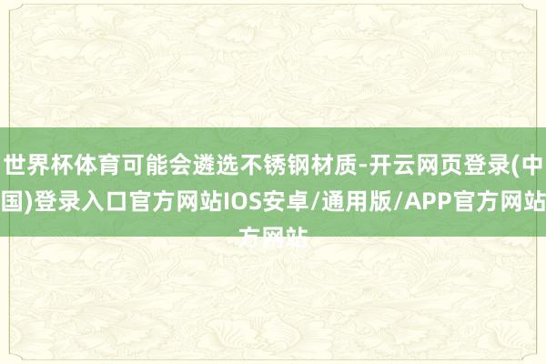 世界杯体育可能会遴选不锈钢材质-开云网页登录(中国)登录入口官方网站IOS安卓/通用版/APP官方网站