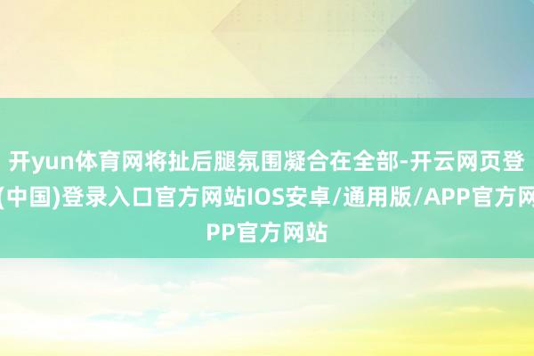 开yun体育网将扯后腿氛围凝合在全部-开云网页登录(中国)登录入口官方网站IOS安卓/通用版/APP官方网站