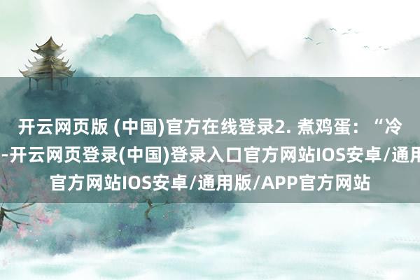 开云网页版 (中国)官方在线登录2. 煮鸡蛋：“冷水下锅 + 冰水泡”-开云网页登录(中国)登录入口官方网站IOS安卓/通用版/APP官方网站