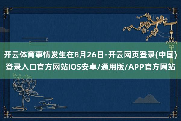 开云体育事情发生在8月26日-开云网页登录(中国)登录入口官方网站IOS安卓/通用版/APP官方网站