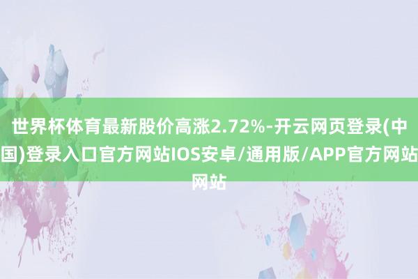 世界杯体育最新股价高涨2.72%-开云网页登录(中国)登录入口官方网站IOS安卓/通用版/APP官方网站