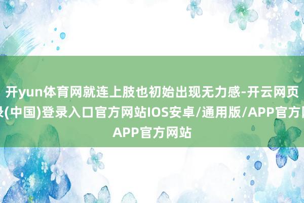 开yun体育网就连上肢也初始出现无力感-开云网页登录(中国)登录入口官方网站IOS安卓/通用版/APP官方网站