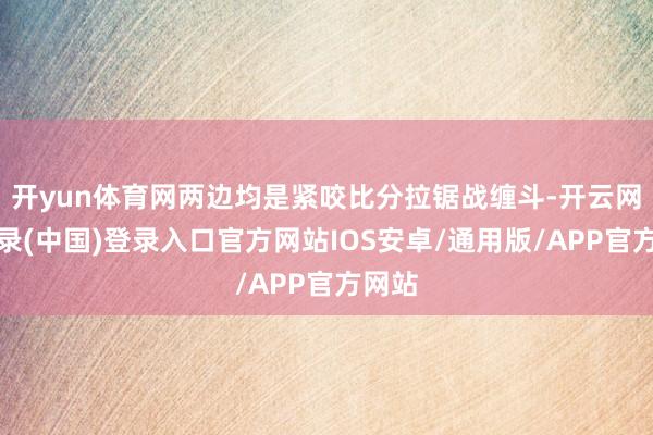 开yun体育网两边均是紧咬比分拉锯战缠斗-开云网页登录(中国)登录入口官方网站IOS安卓/通用版/APP官方网站