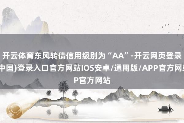 开云体育东风转债信用级别为“AA”-开云网页登录(中国)登录入口官方网站IOS安卓/通用版/APP官方网站