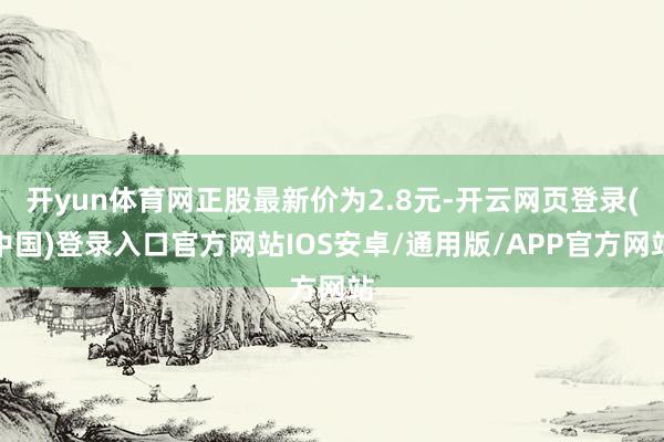 开yun体育网正股最新价为2.8元-开云网页登录(中国)登录入口官方网站IOS安卓/通用版/APP官方网站