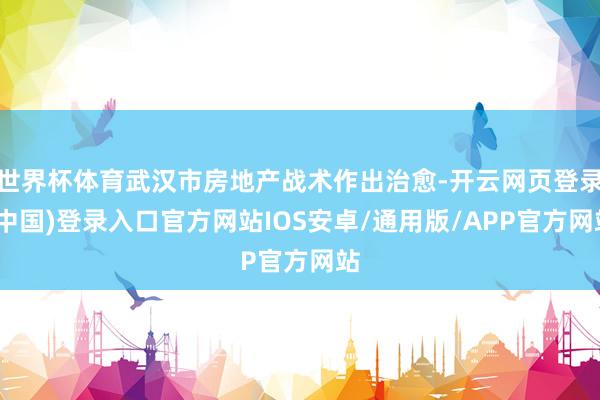 世界杯体育武汉市房地产战术作出治愈-开云网页登录(中国)登录入口官方网站IOS安卓/通用版/APP官方网站