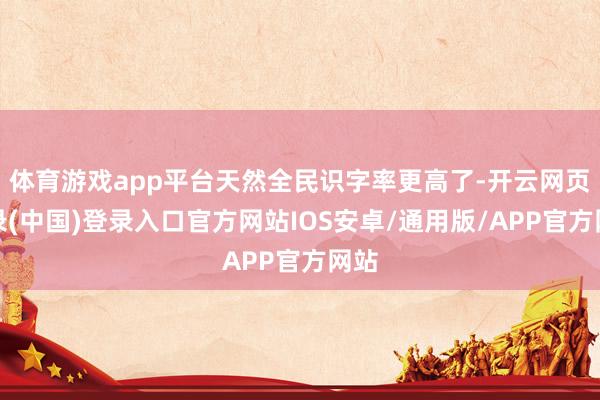 体育游戏app平台天然全民识字率更高了-开云网页登录(中国)登录入口官方网站IOS安卓/通用版/APP官方网站