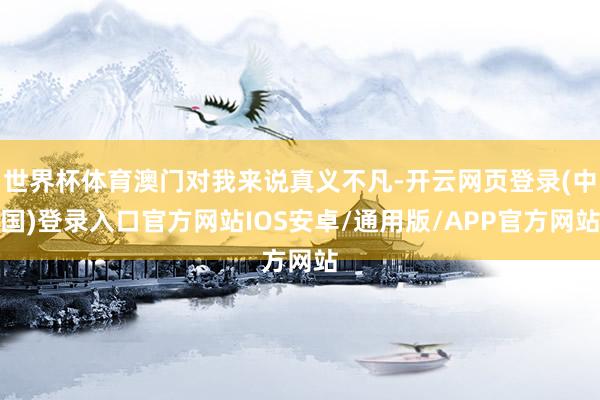世界杯体育澳门对我来说真义不凡-开云网页登录(中国)登录入口官方网站IOS安卓/通用版/APP官方网站