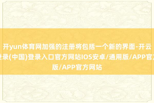 开yun体育网加强的注册将包括一个新的界面-开云网页登录(中国)登录入口官方网站IOS安卓/通用版/APP官方网站