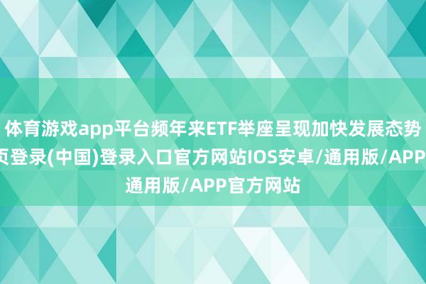 体育游戏app平台频年来ETF举座呈现加快发展态势-开云网页登录(中国)登录入口官方网站IOS安卓/通用版/APP官方网站