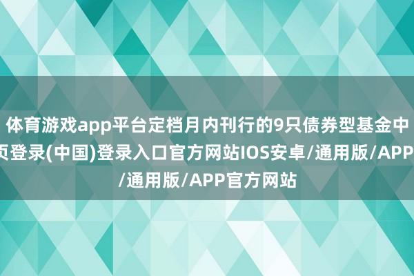 体育游戏app平台定档月内刊行的9只债券型基金中-开云网页登录(中国)登录入口官方网站IOS安卓/通用版/APP官方网站
