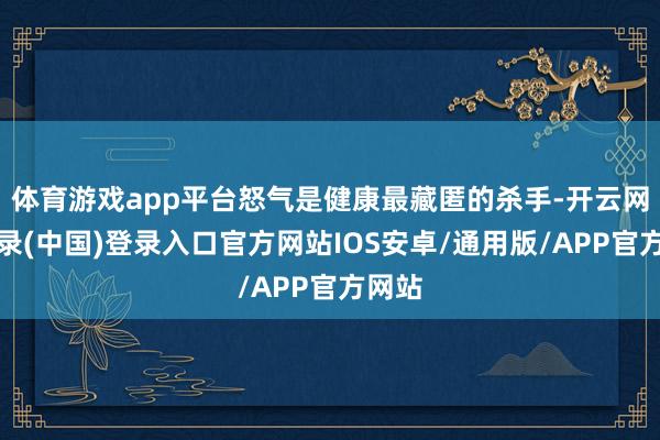 体育游戏app平台怒气是健康最藏匿的杀手-开云网页登录(中国)登录入口官方网站IOS安卓/通用版/APP官方网站