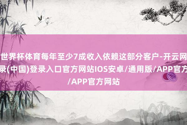 世界杯体育每年至少7成收入依赖这部分客户-开云网页登录(中国)登录入口官方网站IOS安卓/通用版/APP官方网站