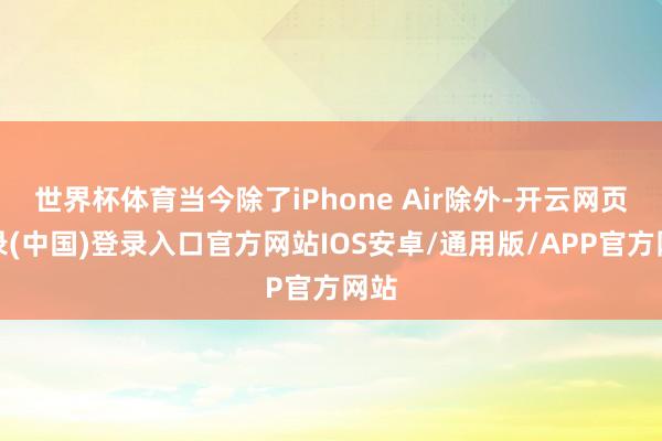 世界杯体育当今除了iPhone Air除外-开云网页登录(中国)登录入口官方网站IOS安卓/通用版/APP官方网站