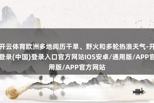 开云体育欧洲多地阅历干旱、野火和多轮热浪天气-开云网页登录(中国)登录入口官方网站IOS安卓/通用版/APP官方网站