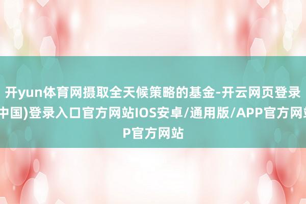 开yun体育网摄取全天候策略的基金-开云网页登录(中国)登录入口官方网站IOS安卓/通用版/APP官方网站