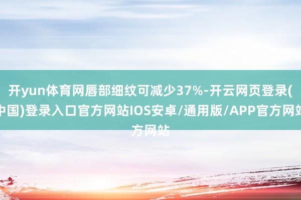 开yun体育网唇部细纹可减少37%-开云网页登录(中国)登录入口官方网站IOS安卓/通用版/APP官方网站