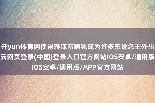 开yun体育网使得雅漾防晒乳成为许多东说念主外出的必备物品-开云网页登录(中国)登录入口官方网站IOS安卓/通用版/APP官方网站