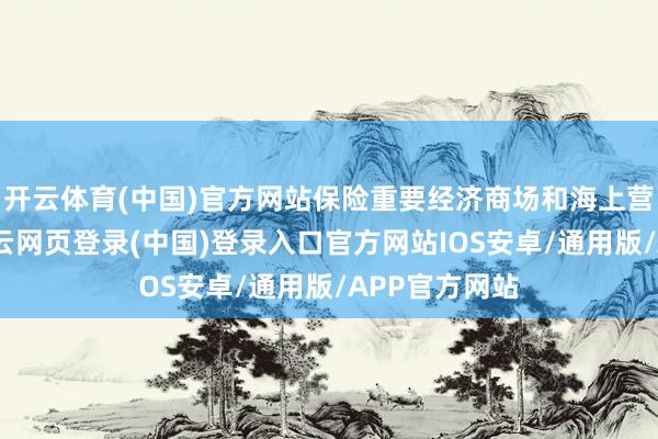 开云体育(中国)官方网站保险重要经济商场和海上营业通说念-开云网页登录(中国)登录入口官方网站IOS安卓/通用版/APP官方网站