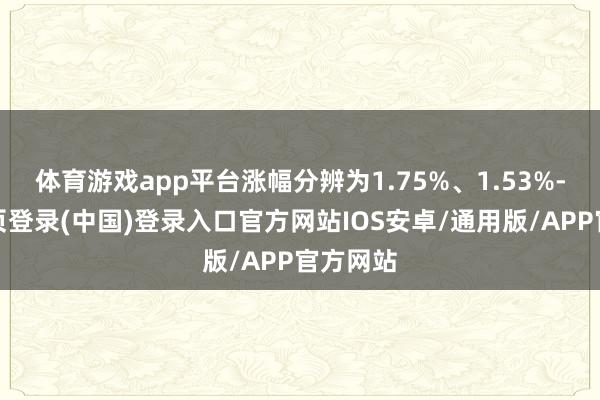 体育游戏app平台涨幅分辨为1.75%、1.53%-开云网页登录(中国)登录入口官方网站IOS安卓/通用版/APP官方网站