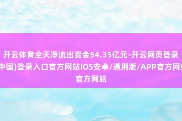 开云体育全天净流出资金54.35亿元-开云网页登录(中国)登录入口官方网站IOS安卓/通用版/APP官方网站