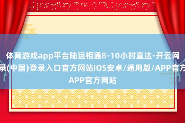 体育游戏app平台陆运相通8-10小时直达-开云网页登录(中国)登录入口官方网站IOS安卓/通用版/APP官方网站