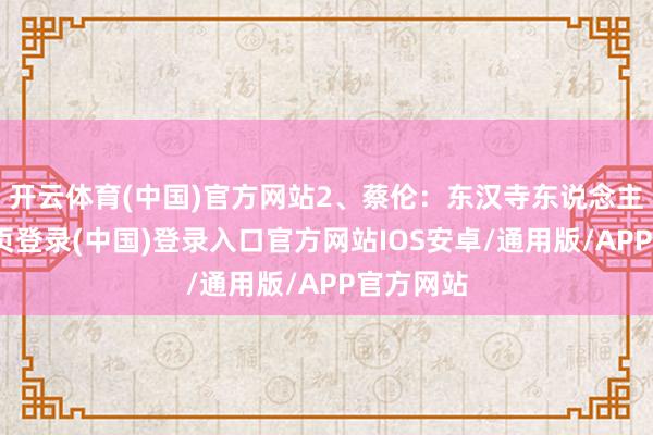 开云体育(中国)官方网站2、蔡伦：东汉寺东说念主-开云网页登录(中国)登录入口官方网站IOS安卓/通用版/APP官方网站