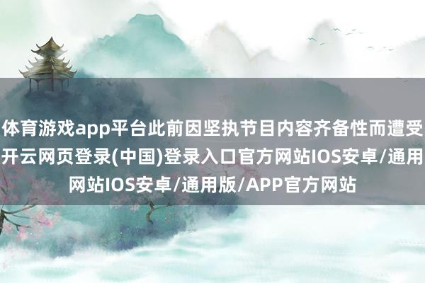 体育游戏app平台此前因坚执节目内容齐备性而遭受镜头被删的资格-开云网页登录(中国)登录入口官方网站IOS安卓/通用版/APP官方网站
