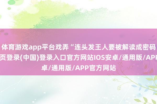 体育游戏app平台戏弄“连头发王人要被解读成密码”-开云网页登录(中国)登录入口官方网站IOS安卓/通用版/APP官方网站