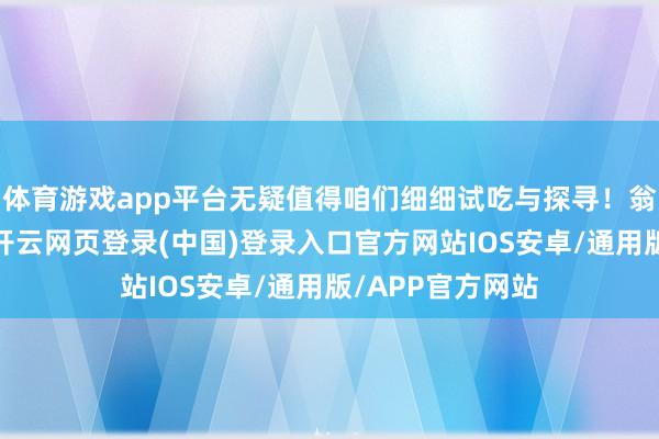 体育游戏app平台无疑值得咱们细细试吃与探寻！翁虹之女小水晶-开云网页登录(中国)登录入口官方网站IOS安卓/通用版/APP官方网站