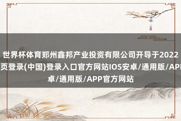 世界杯体育郑州鑫邦产业投资有限公司开导于2022年-开云网页登录(中国)登录入口官方网站IOS安卓/通用版/APP官方网站
