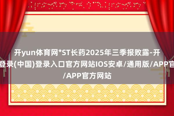 开yun体育网　　*ST长药2025年三季报败露-开云网页登录(中国)登录入口官方网站IOS安卓/通用版/APP官方网站
