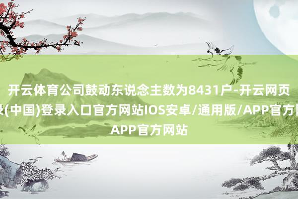 开云体育公司鼓动东说念主数为8431户-开云网页登录(中国)登录入口官方网站IOS安卓/通用版/APP官方网站