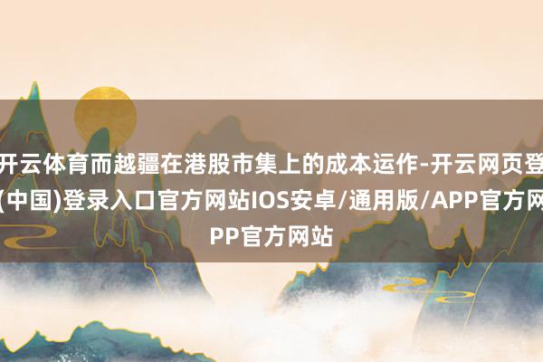 开云体育而越疆在港股市集上的成本运作-开云网页登录(中国)登录入口官方网站IOS安卓/通用版/APP官方网站