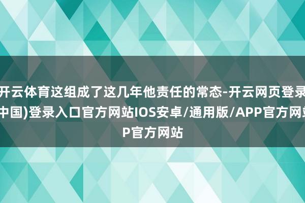 开云体育这组成了这几年他责任的常态-开云网页登录(中国)登录入口官方网站IOS安卓/通用版/APP官方网站