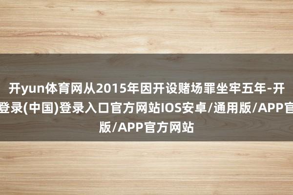 开yun体育网从2015年因开设赌场罪坐牢五年-开云网页登录(中国)登录入口官方网站IOS安卓/通用版/APP官方网站
